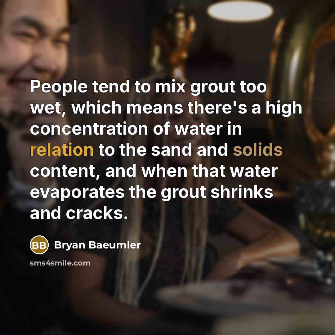 “People tend to mix grout too wet, which means there's a high concentration of water in relation to the sand and solids content, and when that water evaporates the grout shrinks and cracks.” quote by Bryan Baeumler