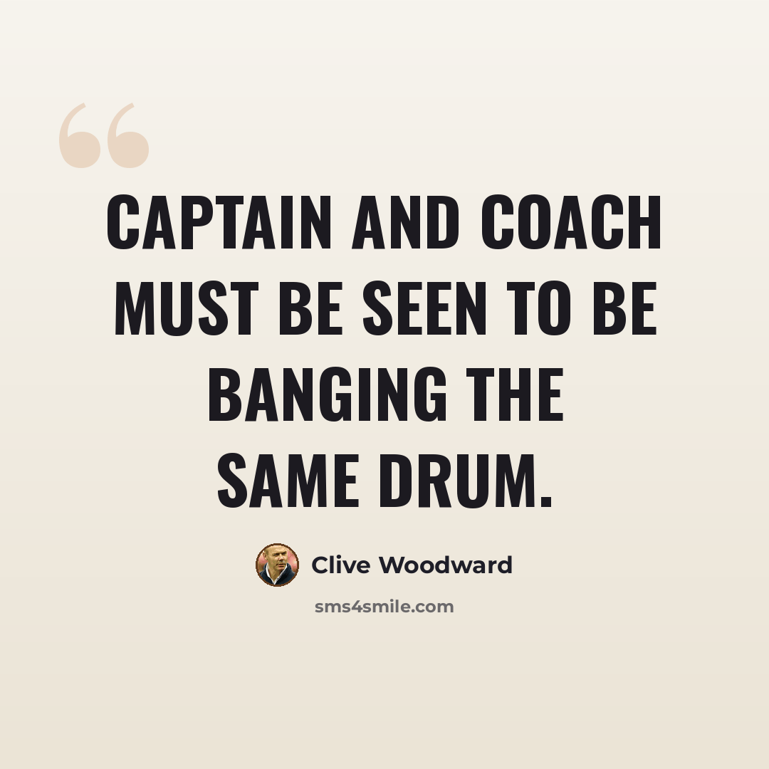 “Captain and coach must be seen to be banging the same drum.” quote by Clive Woodward