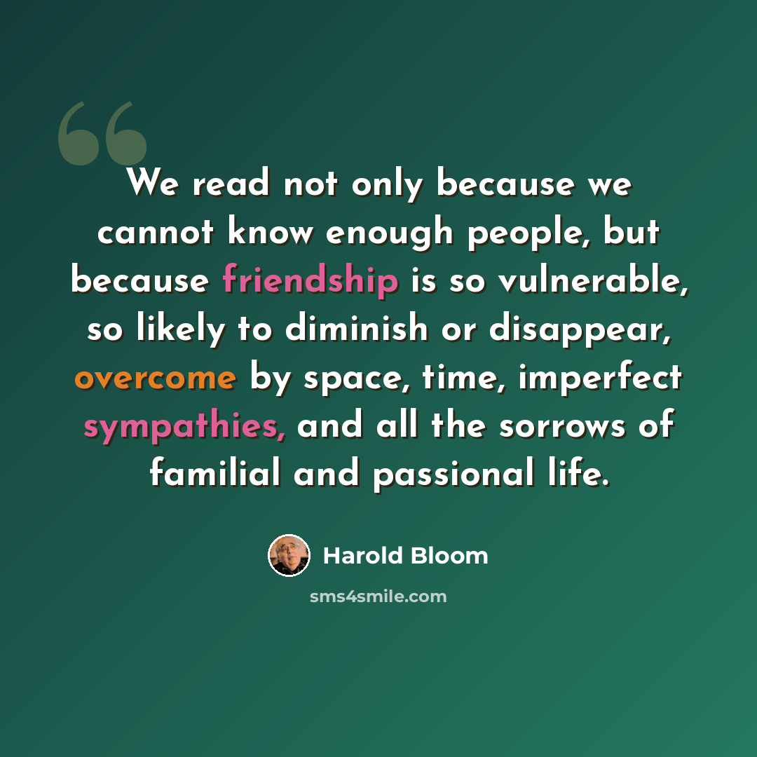 “We read not only because we cannot know enough people, but because friendship is so vulnerable, so likely to diminish or disappear, overcome by space, time, imperfect sympathies, and all the sorrows of familial and passional life.” quote by Harold Bloom