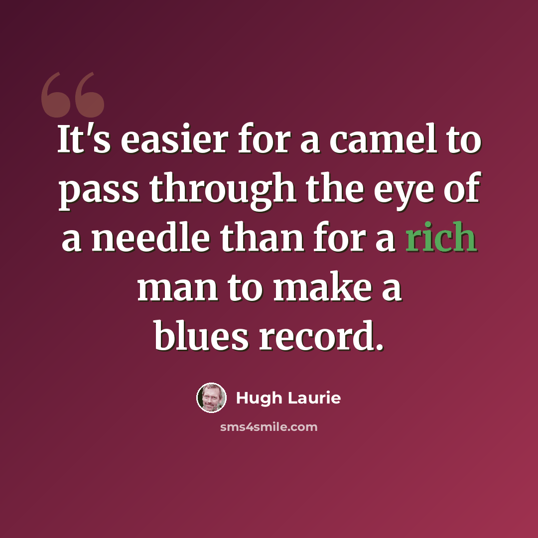 “It's easier for a camel to pass through the eye of a needle than for a rich man to make a blues record.” quote by Hugh Laurie
