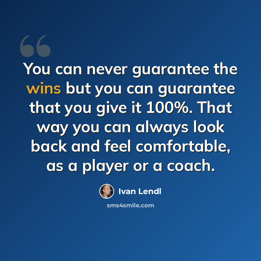 “You can never guarantee the wins but you can guarantee that you give it 100%. That way you can always look back and feel comfortable, as a player or a coach.” quote by Ivan Lendl