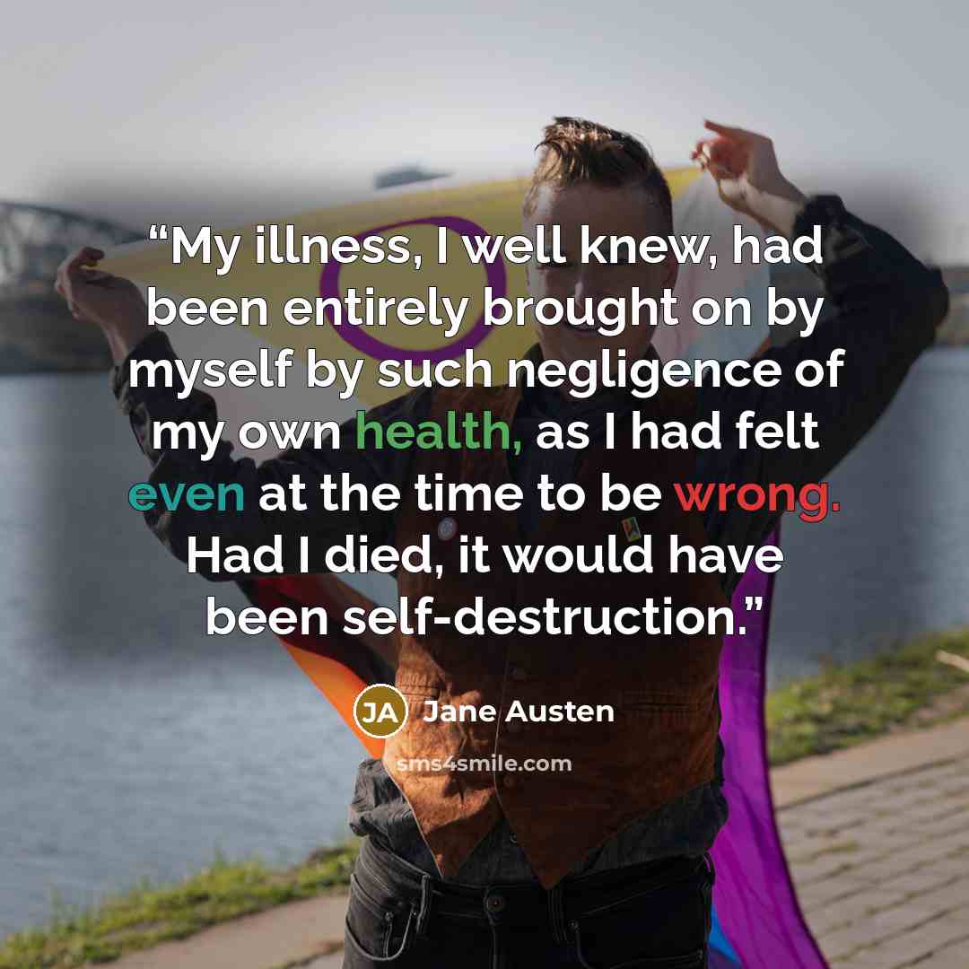 “My illness, I well knew, had been entirely brought on by myself by such negligence of my own health, as I had felt even at the time to be wrong. Had I died, it would have been self-destruction.” quote by Jane Austen