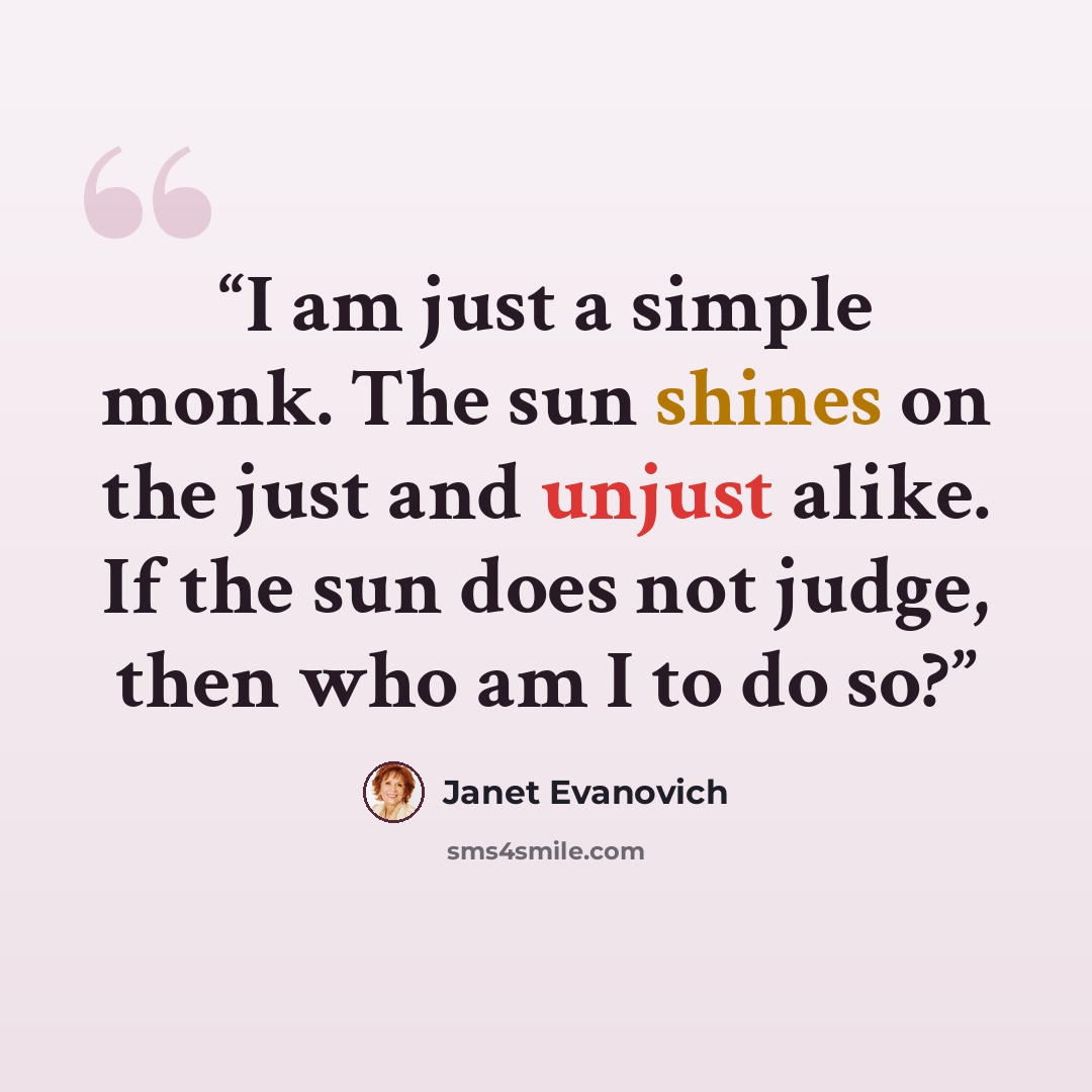 “I am just a simple monk. The sun shines on the just and unjust alike. If the sun does not judge, then who am I to do so?” quote by Janet Evanovich