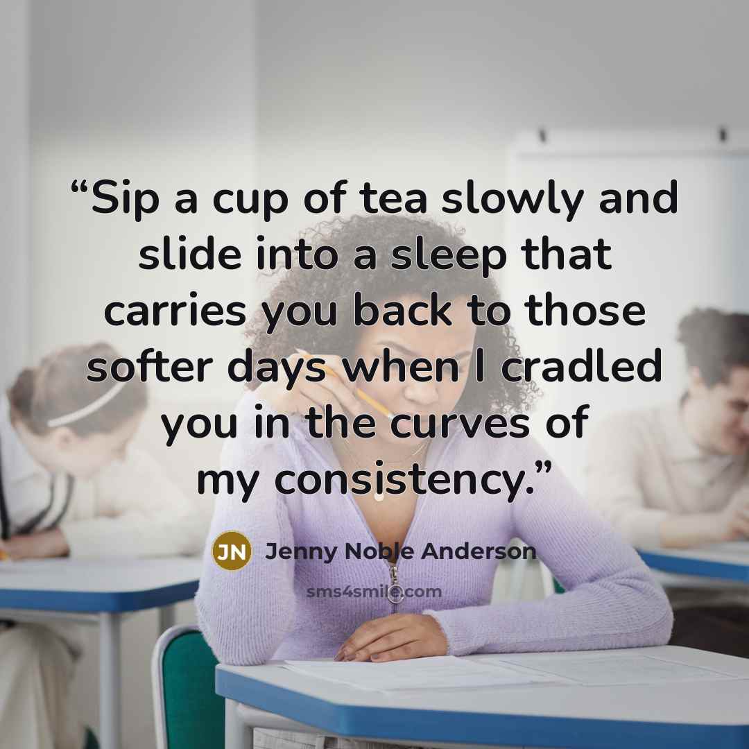 “Sip a cup of tea slowly and slide into a sleep that carries you back to those softer days when I cradled you in the curves of my consistency.” quote by Jenny Noble Anderson