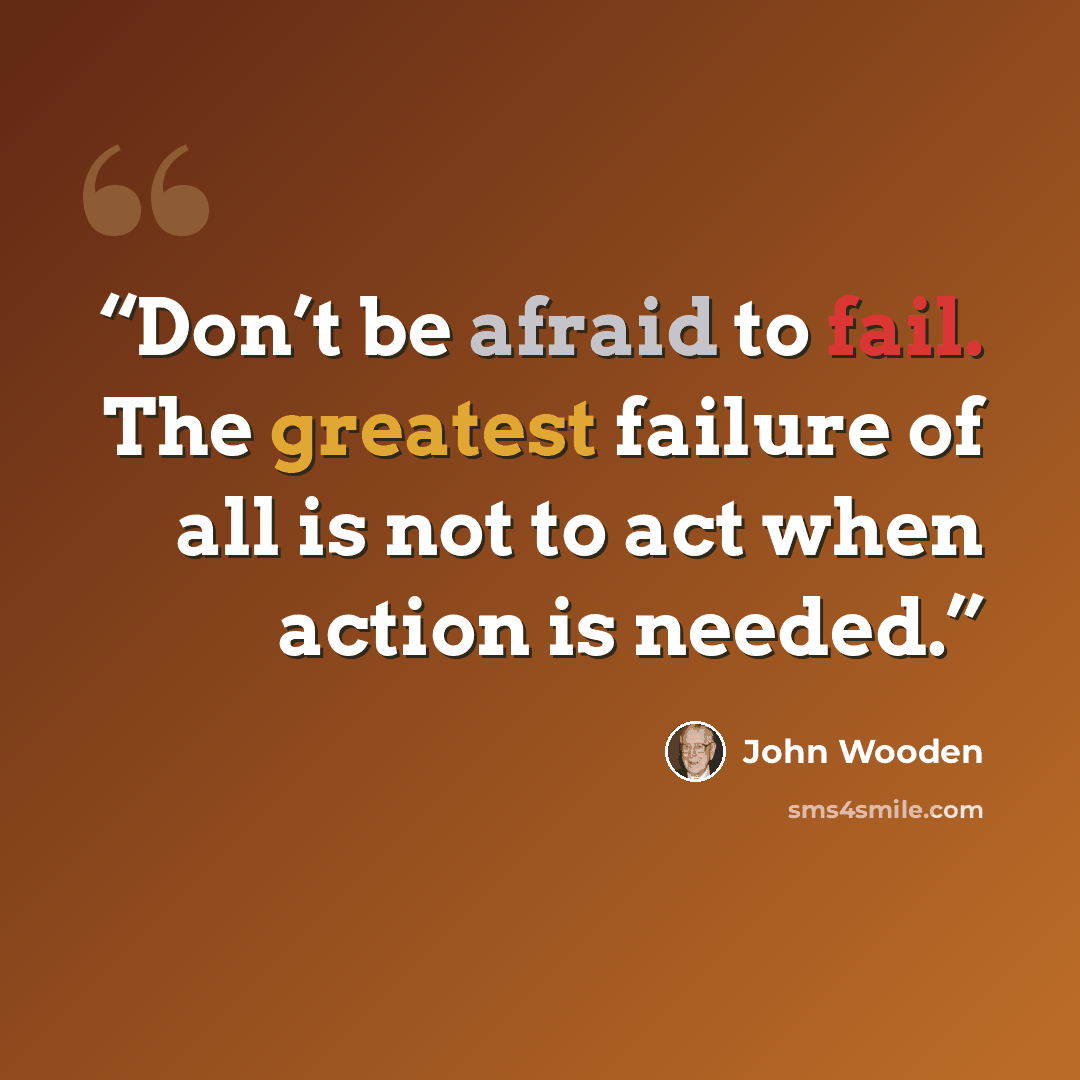 “Don’t be afraid to fail. The greatest failure of all is not to act when action is needed.” quote by John Wooden