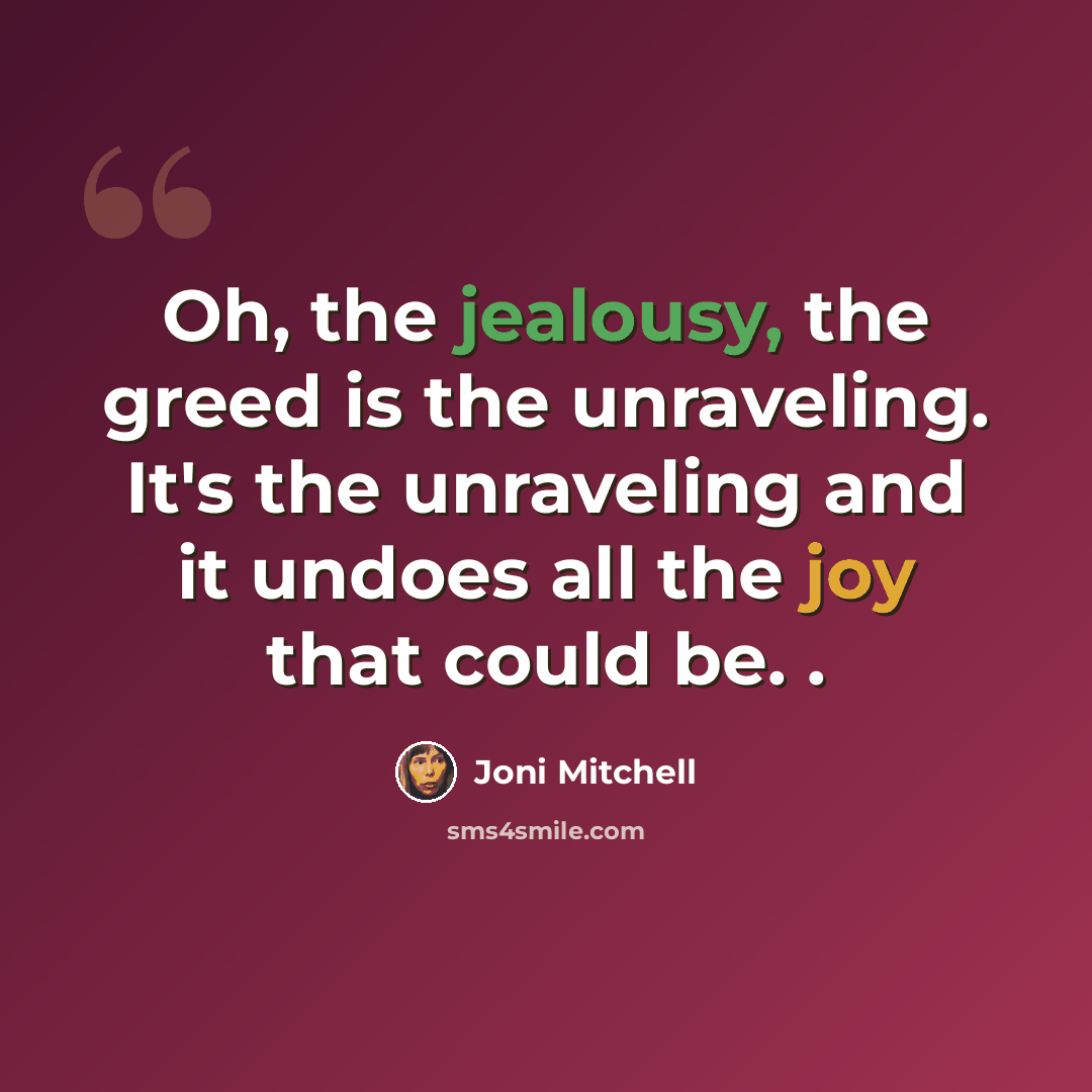 “Oh, the jealousy, the greed is the unraveling. It's the unraveling and it undoes all the joy that could be. .” quote by Joni Mitchell
