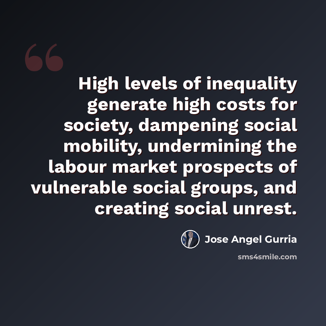 “High levels of inequality generate high costs for society, dampening social mobility, undermining the labour market prospects of vulnerable social groups, and creating social unrest.” quote by Jose Angel Gurria