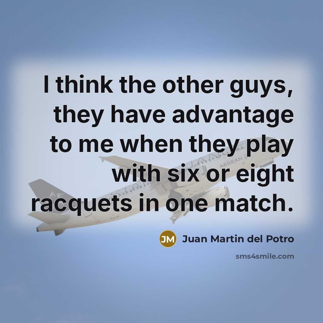 “I think the other guys, they have advantage to me when they play with six or eight racquets in one match.” quote by Juan Martin del Potro
