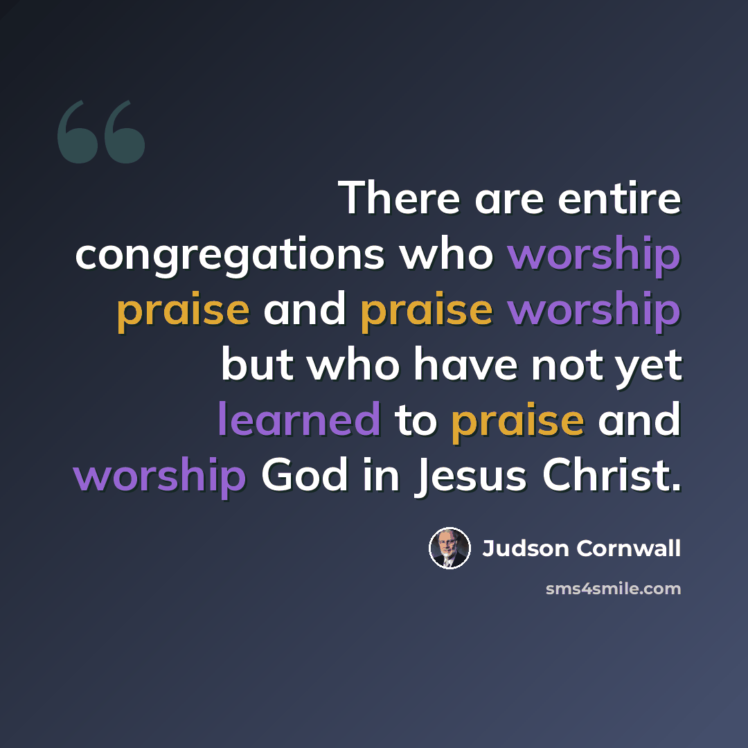 “There are entire congregations who worship praise and praise worship but who have not yet learned to praise and worship God in Jesus Christ.” quote by Judson Cornwall