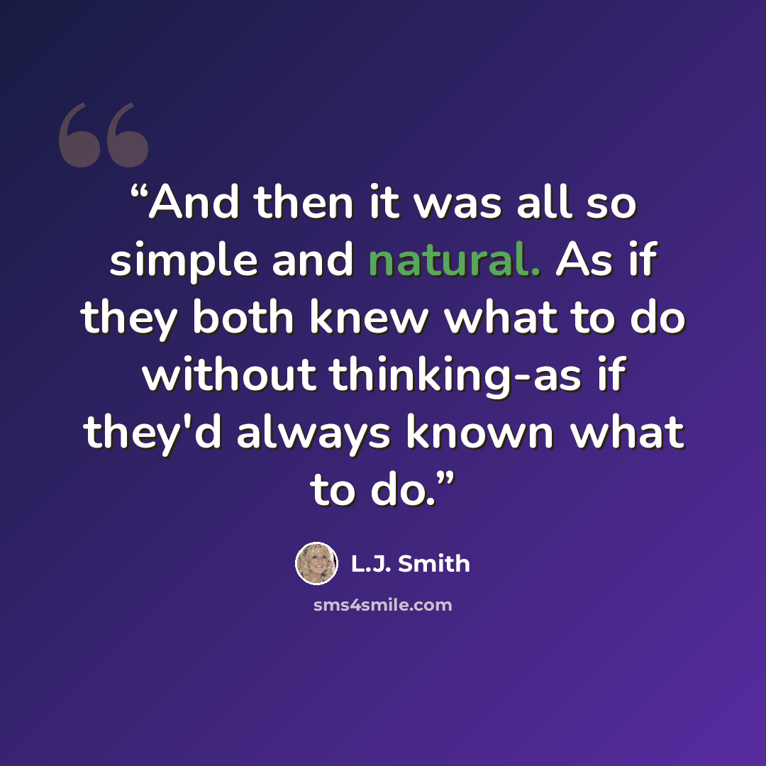 “And then it was all so simple and natural. As if they both knew what to do without thinking-as if they'd always known what to do.” quote by L.J. Smith