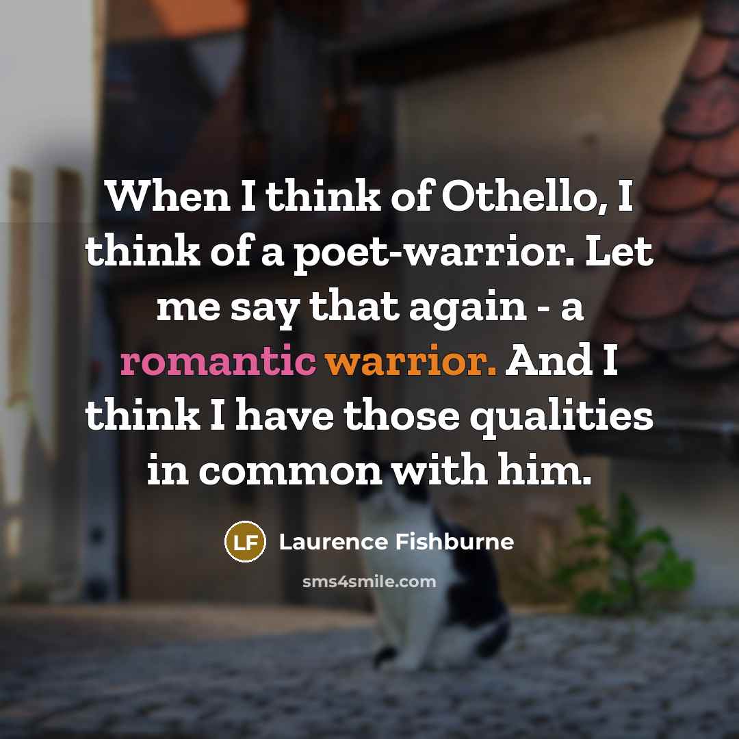 “When I think of Othello, I think of a poet-warrior. Let me say that again - a romantic warrior. And I think I have those qualities in common with him.” quote by Laurence Fishburne