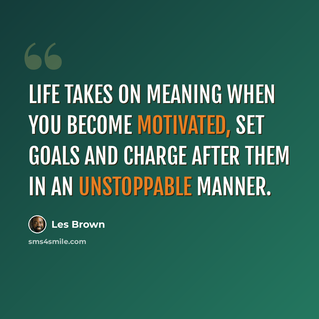 “Life takes on meaning when you become motivated, set goals and charge after them in an unstoppable manner.” quote by Les Brown