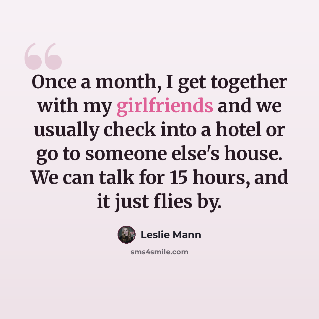 “Once a month, I get together with my girlfriends and we usually check into a hotel or go to someone else's house. We can talk for 15 hours, and it just flies by.” quote by Leslie Mann