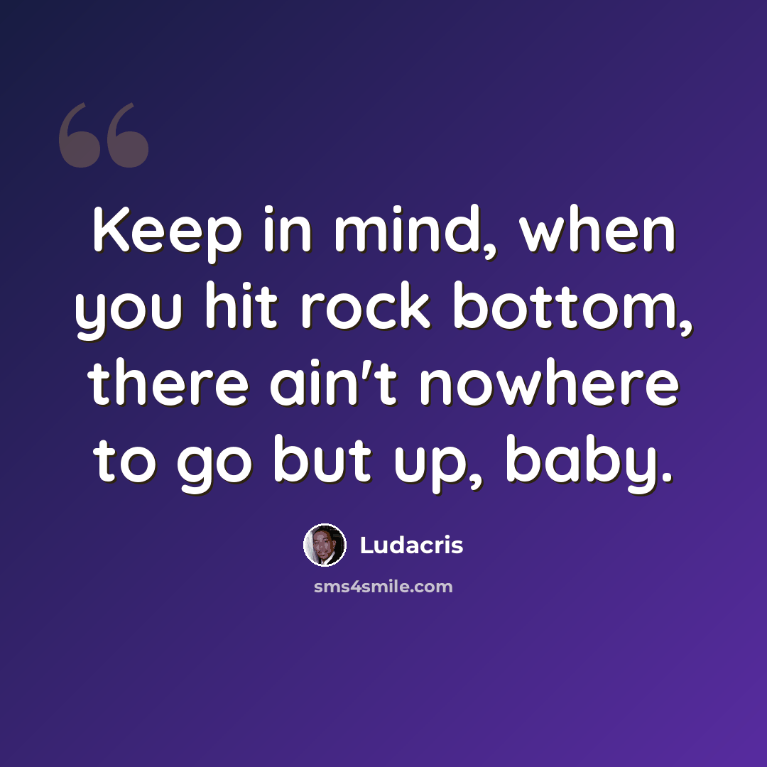 “Keep in mind, when you hit rock bottom, there ain't nowhere to go but up, baby.” quote by Ludacris