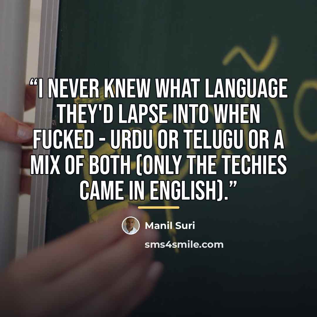 “I never knew what language they'd lapse into when fucked - Urdu or Telugu or a mix of both (only the techies came in English).” quote by Manil Suri