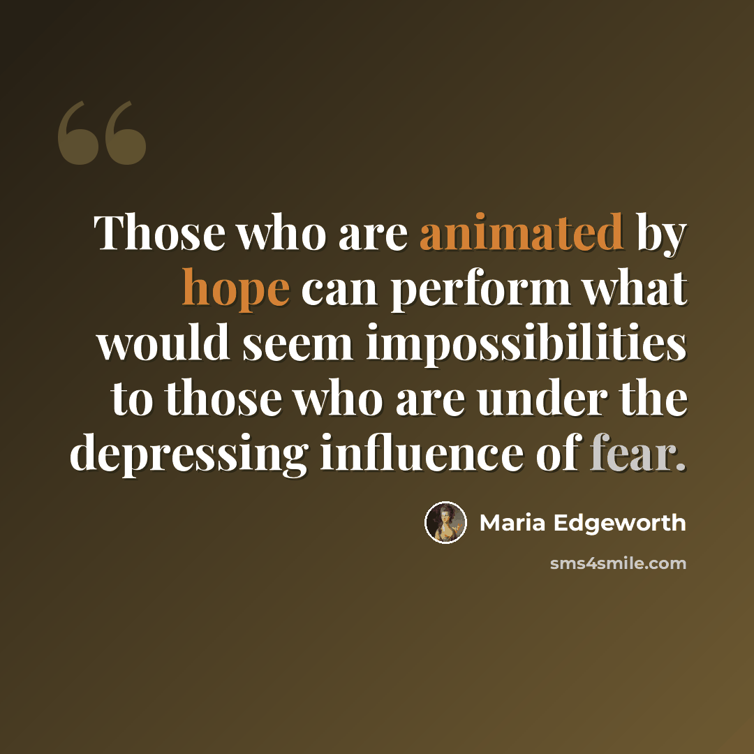 “Those who are animated by hope can perform what would seem impossibilities to those who are under the depressing influence of fear.” quote by Maria Edgeworth