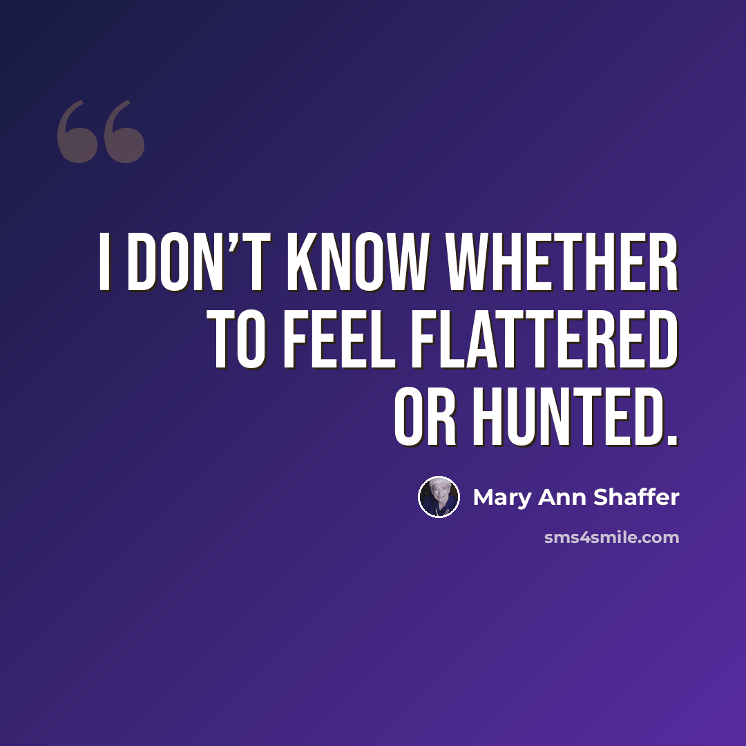 “I don’t know whether to feel flattered or hunted.” quote by Mary Ann Shaffer