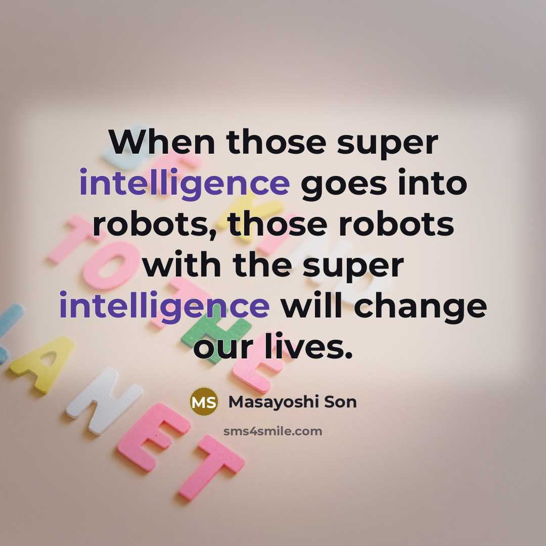 “When those super intelligence goes into robots, those robots with the super intelligence will change our lives.” quote by Masayoshi Son
