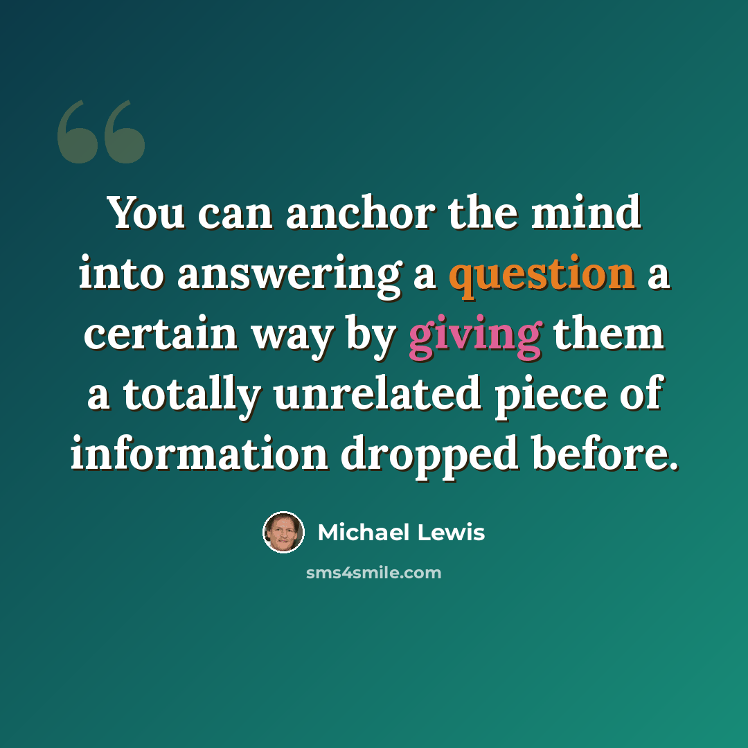 “You can anchor the mind into answering a question a certain way by giving them a totally unrelated piece of information dropped before.” quote by Michael Lewis