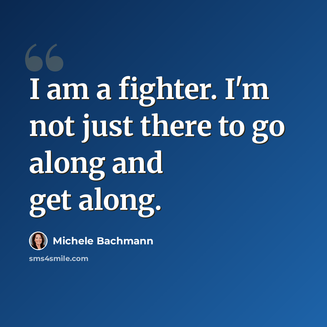 “I am a fighter. I'm not just there to go along and get along.” quote by Michele Bachmann