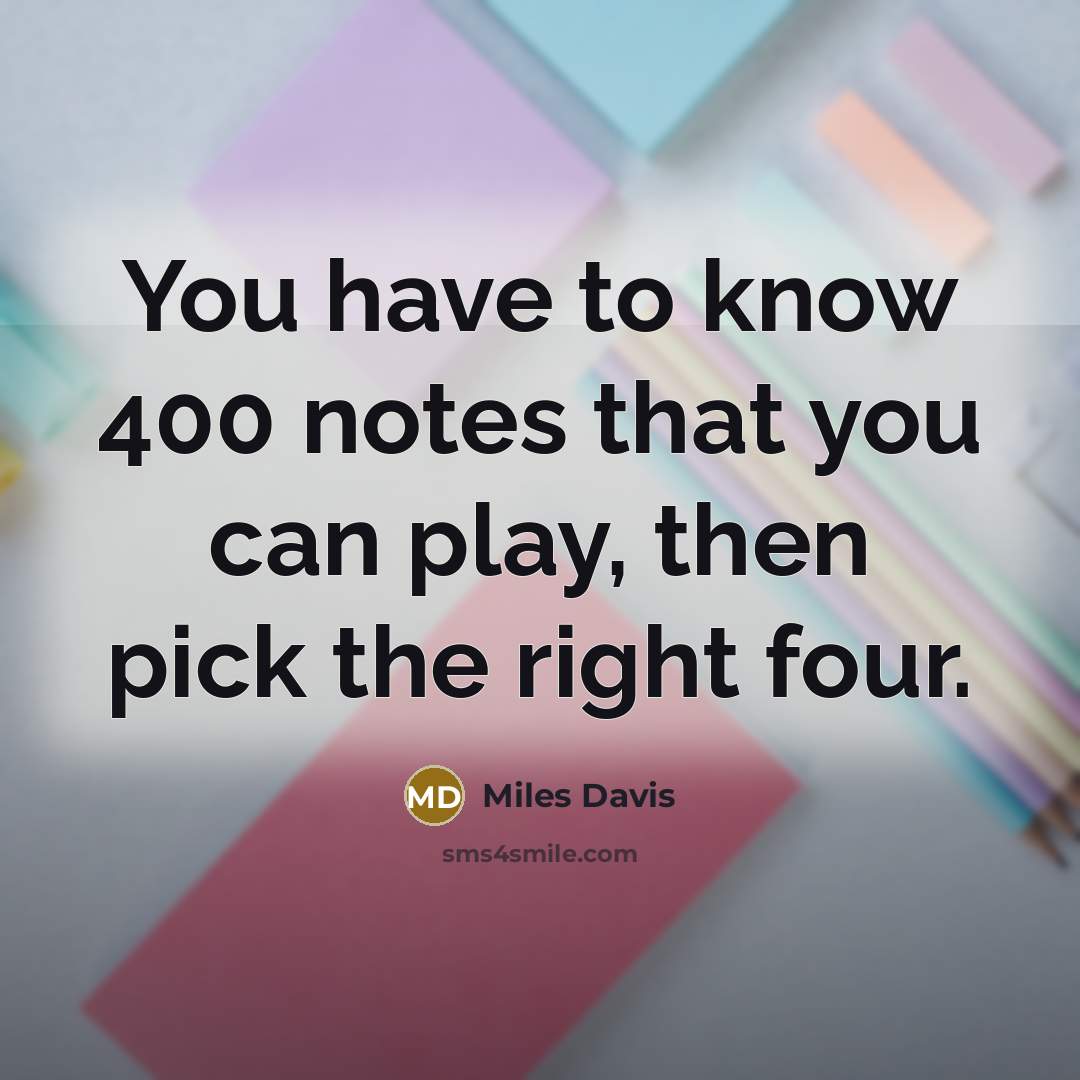 “You have to know 400 notes that you can play, then pick the right four.” quote by Miles Davis