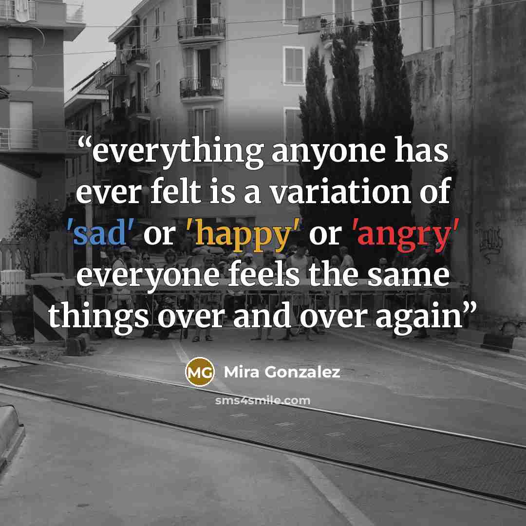 “everything anyone has ever felt is a variation of 'sad' or 'happy' or 'angry' everyone feels the same things over and over again” quote by Mira Gonzalez