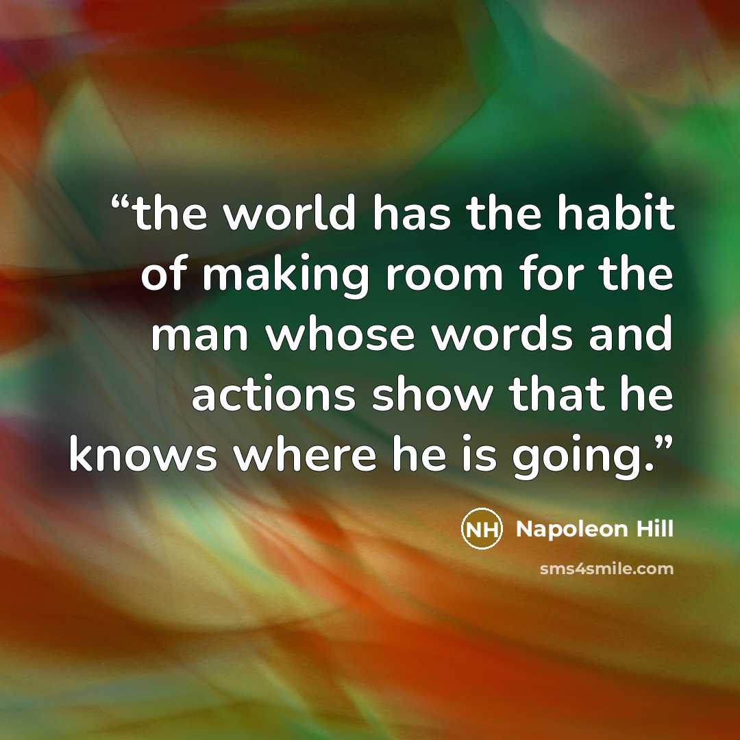 “the world has the habit of making room for the man whose words and actions show that he knows where he is going.” quote by Napoleon Hill