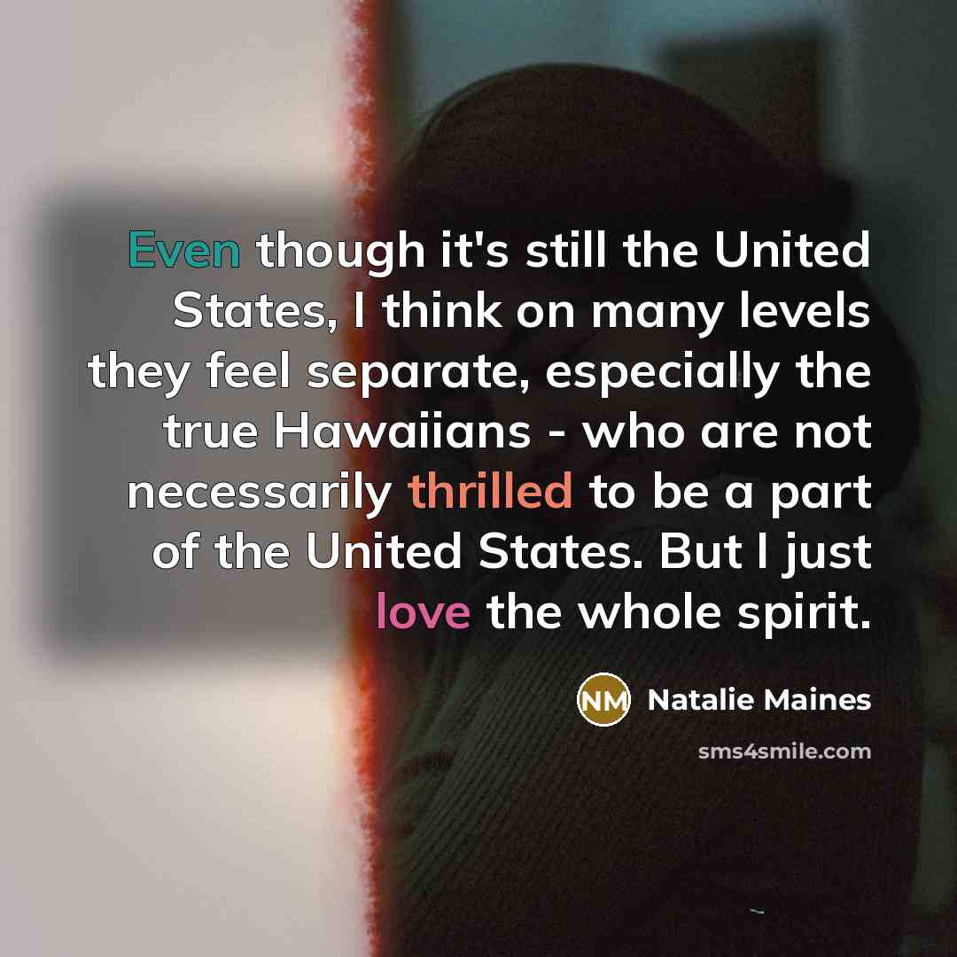 “Even though it's still the United States, I think on many levels they feel separate, especially the true Hawaiians - who are not necessarily thrilled to be a part of the United States. But I just love the whole spirit.” quote by Natalie Maines