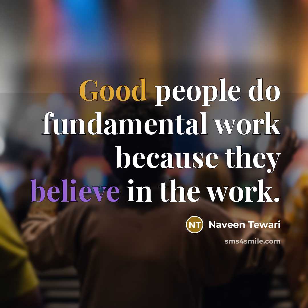 “Good people do fundamental work because they believe in the work.” quote by Naveen Tewari