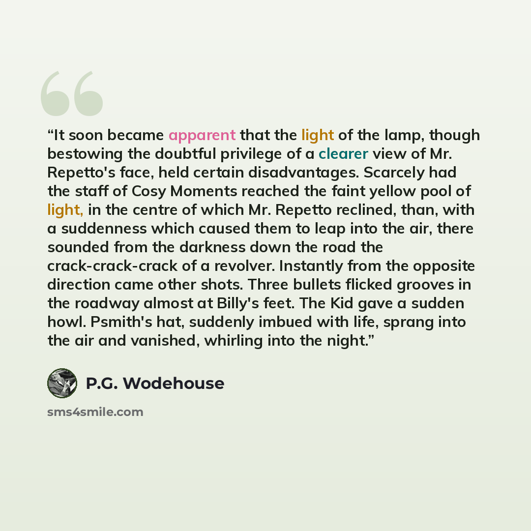 “It soon became apparent that the light of the lamp, though bestowing the doubtful privilege of a clearer view of Mr. Repetto's face, held certain disadvantages. Scarcely had the staff of Cosy Moments reached the faint yellow pool of light, in the centre of which Mr. Repetto reclined, than, with a…” quote by P.G. Wodehouse