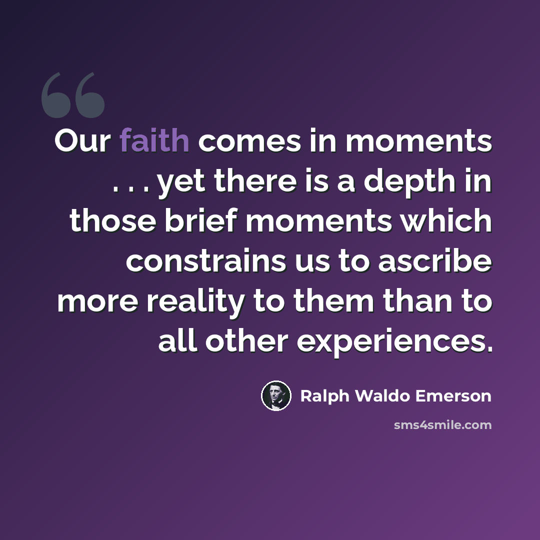 “Our faith comes in moments . . . yet there is a depth in those brief moments which constrains us to ascribe more reality to them than to all other experiences.” quote by Ralph Waldo Emerson