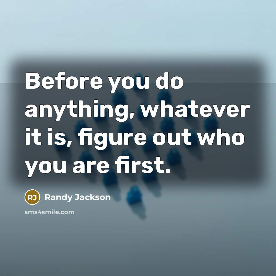 “Before you do anything, whatever it is, figure out who you are first.” quote by Randy Jackson