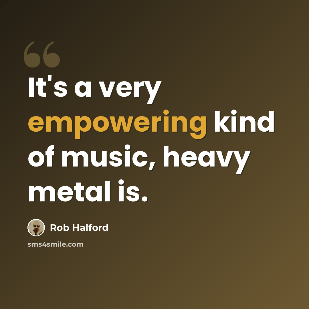 “It's a very empowering kind of music, heavy metal is.” quote by Rob Halford