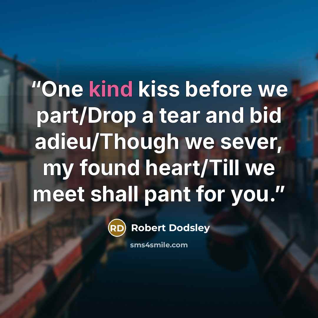 “One kind kiss before we part/Drop a tear and bid adieu/Though we sever, my found heart/Till we meet shall pant for you.” quote by Robert Dodsley