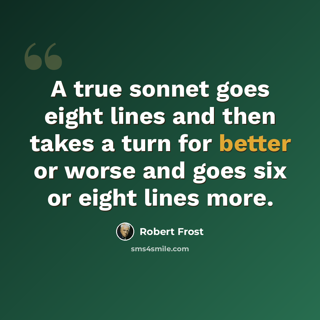 “A true sonnet goes eight lines and then takes a turn for better or worse and goes six or eight lines more.” quote by Robert Frost