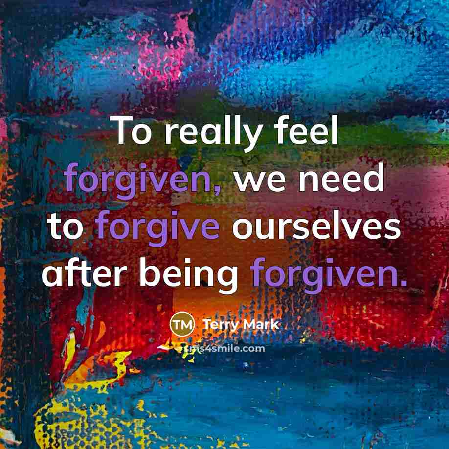 “To really feel forgiven, we need to forgive ourselves after being forgiven.” quote by Terry Mark