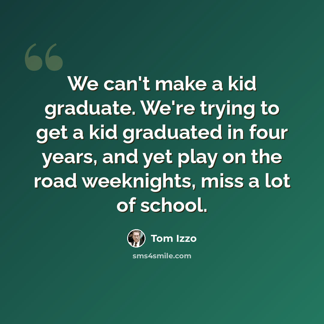 “We can't make a kid graduate. We're trying to get a kid graduated in four years, and yet play on the road weeknights, miss a lot of school.” quote by Tom Izzo