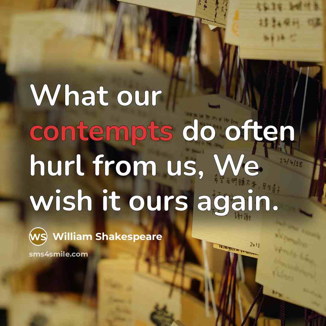 “What our contempts do often hurl from us, We wish it ours again.” quote by William Shakespeare