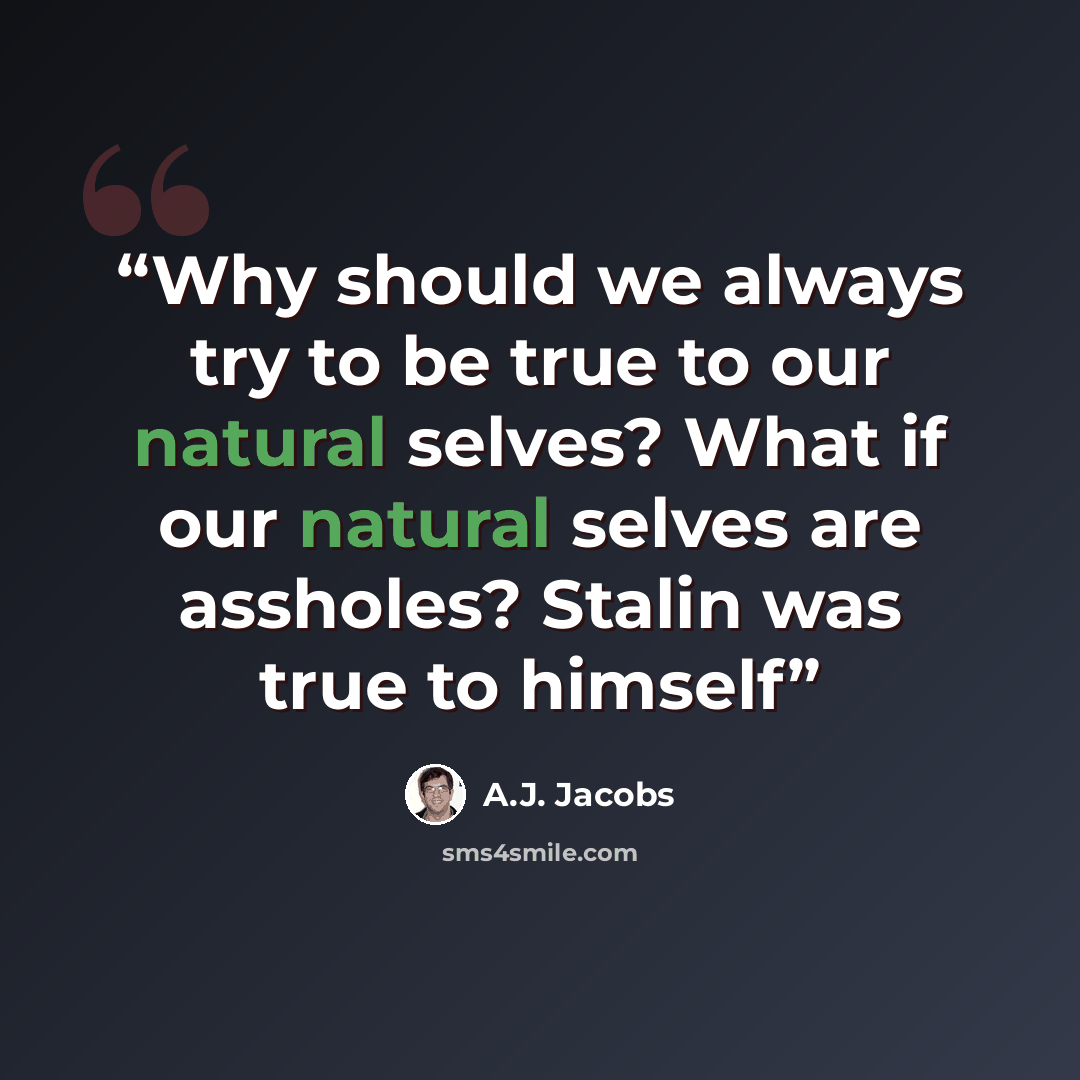 “Why should we always try to be true to our natural selves? What if our natural selves are assholes? Stalin was true to himself” quote by A.J. Jacobs