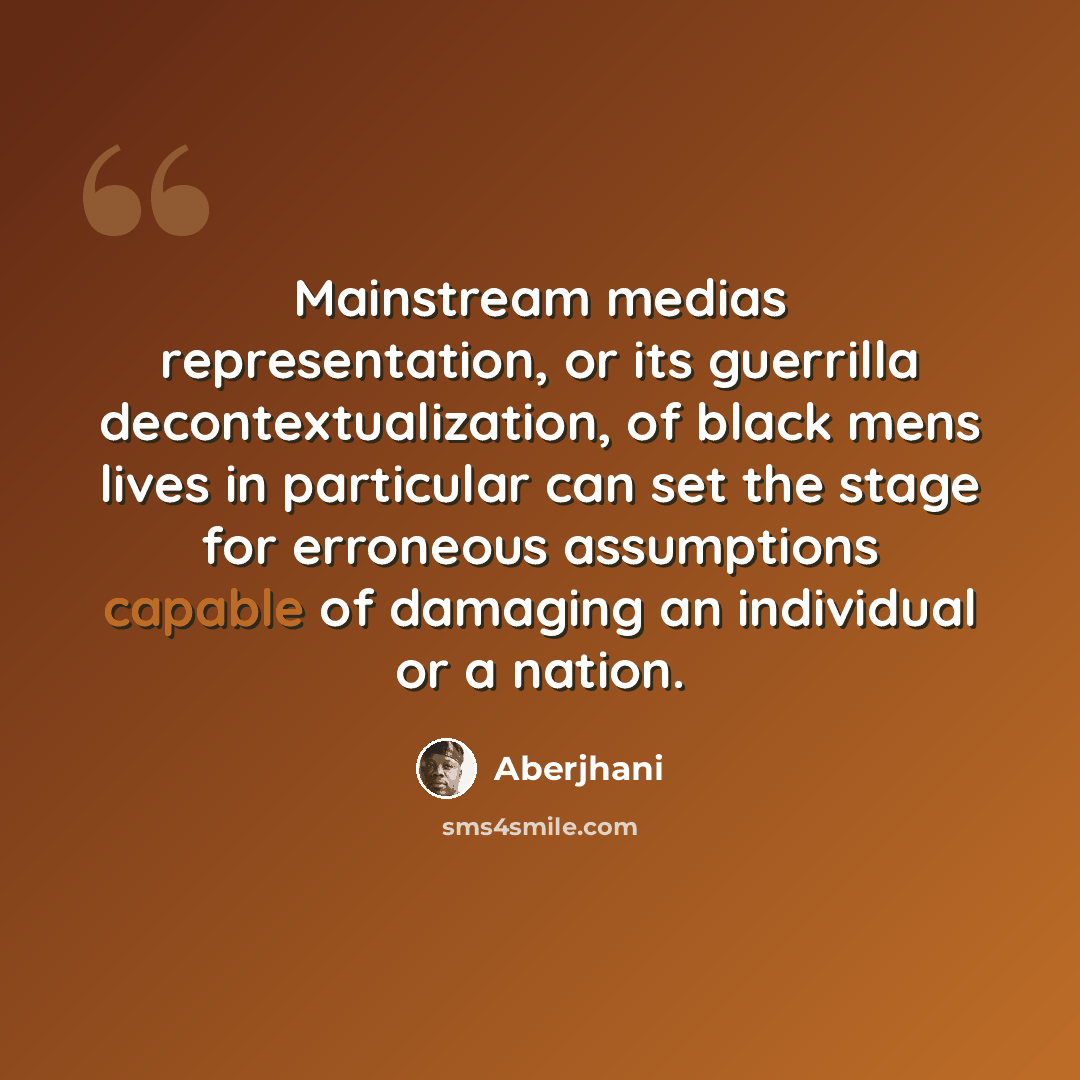 “Mainstream medias representation, or its guerrilla decontextualization, of black mens lives in particular can set the stage for erroneous assumptions capable of damaging an individual or a nation.” quote by Aberjhani