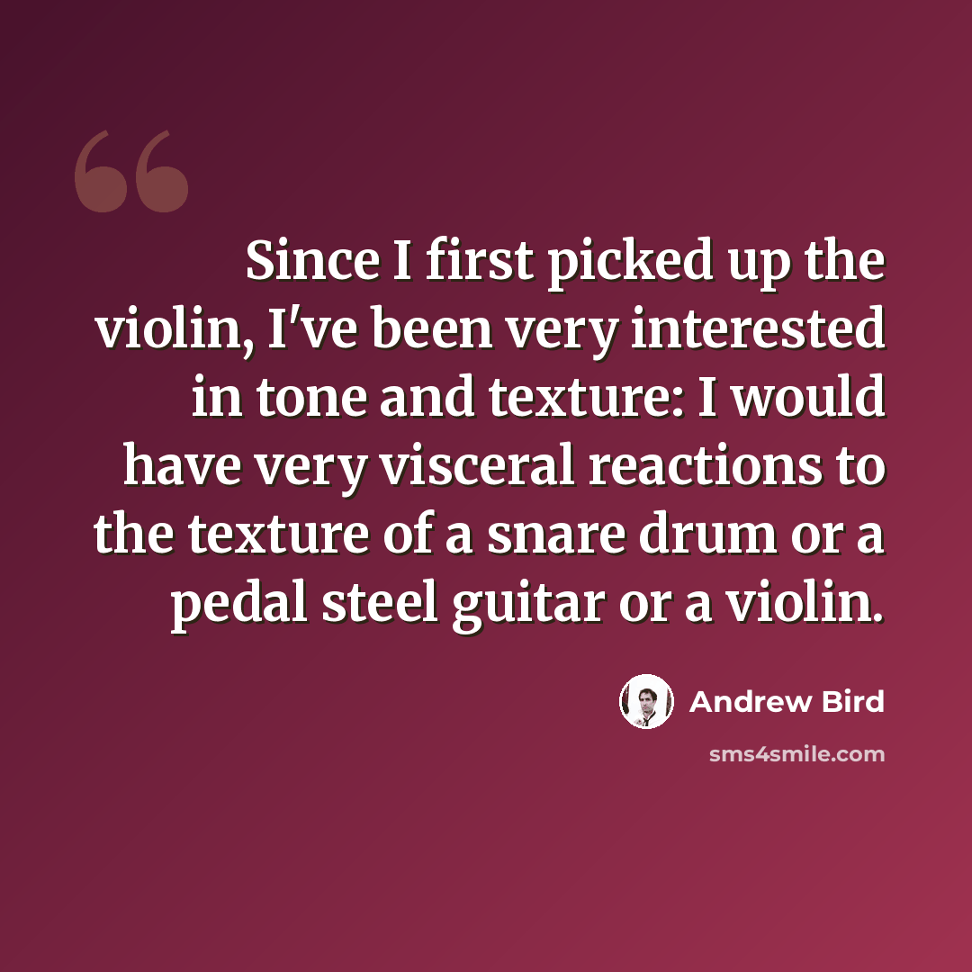“Since I first picked up the violin, I've been very interested in tone and texture: I would have very visceral reactions to the texture of a snare drum or a pedal steel guitar or a violin.” quote by Andrew Bird