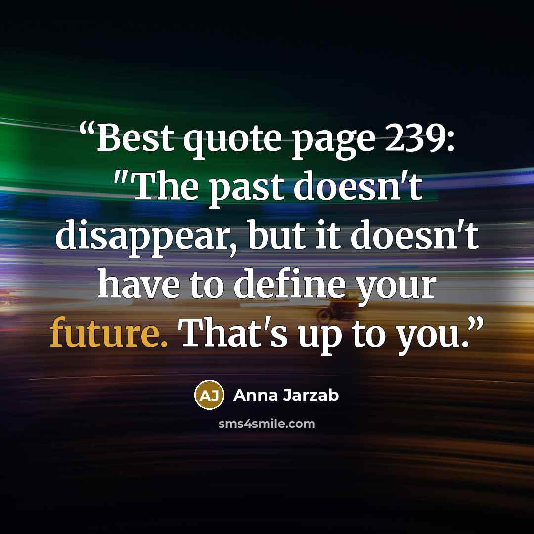 “Best quote page 239: "The past doesn't disappear, but it doesn't have to define your future. That's up to you.” quote by Anna Jarzab