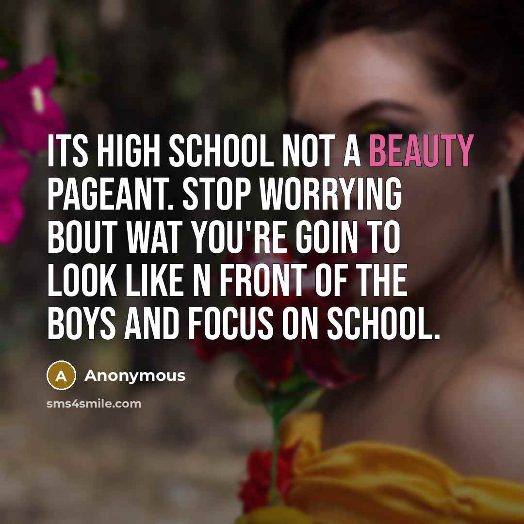 “Its high school not a beauty pageant. Stop worrying bout wat you're goin to look like n front of the boys and focus on school.” quote by Anonymous