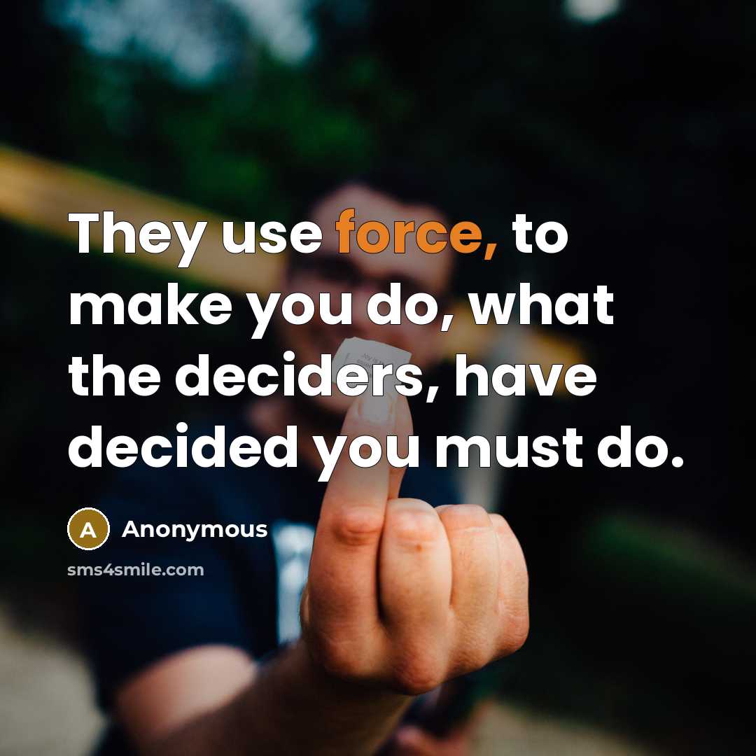 “They use force, to make you do, what the deciders, have decided you must do.” quote by Anonymous
