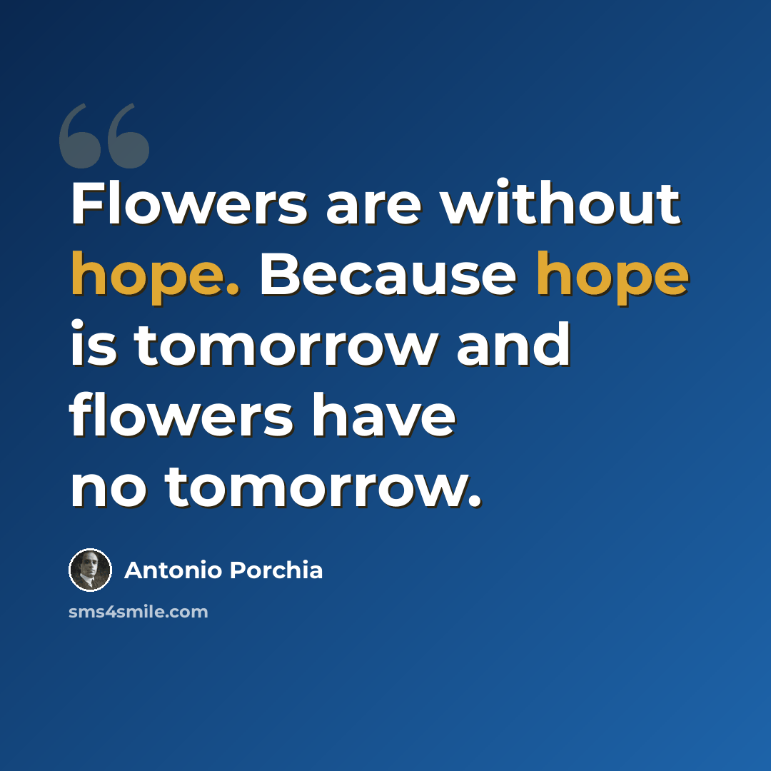 “Flowers are without hope. Because hope is tomorrow and flowers have no tomorrow.” quote by Antonio Porchia