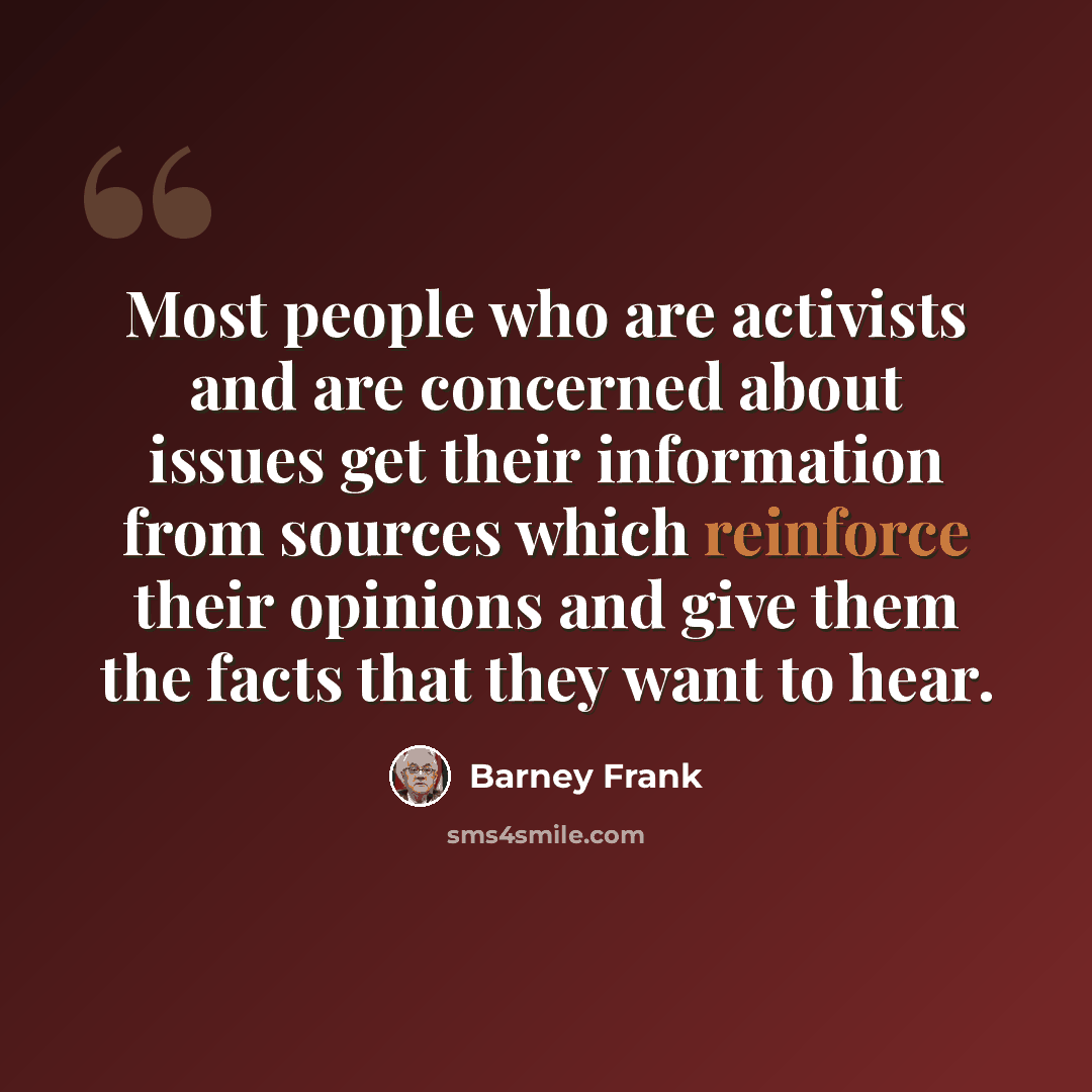 “Most people who are activists and are concerned about issues get their information from sources which reinforce their opinions and give them the facts that they want to hear.” quote by Barney Frank
