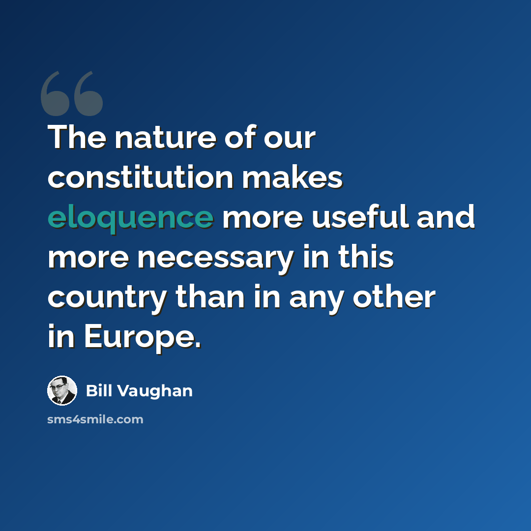 “The nature of our constitution makes eloquence more useful and more necessary in this country than in any other in Europe.” quote by Bill Vaughan