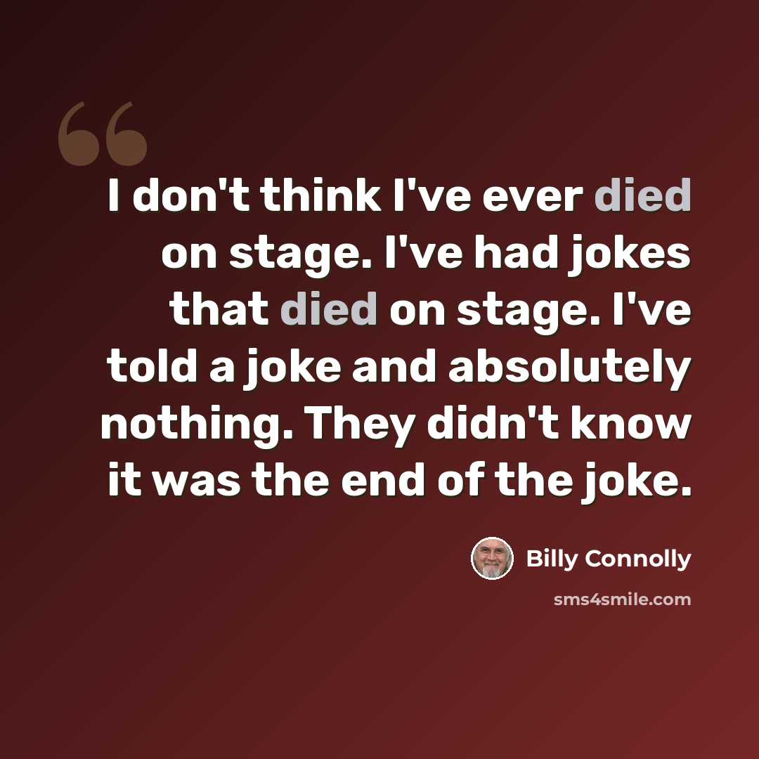 “I don't think I've ever died on stage. I've had jokes that died on stage. I've told a joke and absolutely nothing. They didn't know it was the end of the joke.” quote by Billy Connolly
