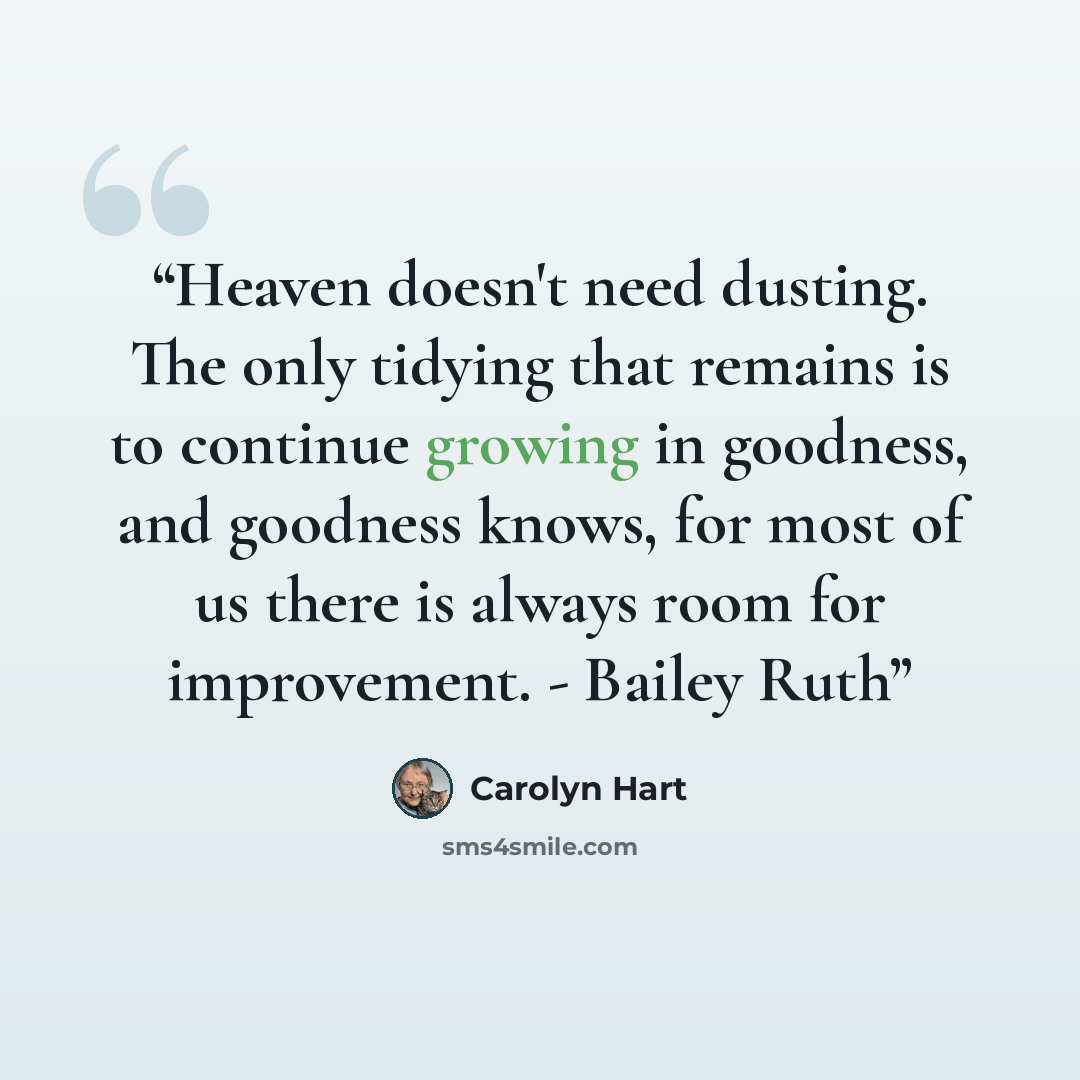 “Heaven doesn't need dusting. The only tidying that remains is to continue growing in goodness, and goodness knows, for most of us there is always room for improvement. - Bailey Ruth” quote by Carolyn Hart