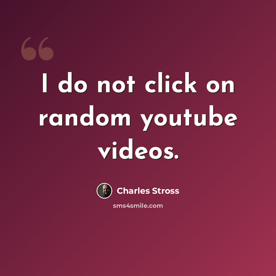 “I do not click on random youtube videos.” quote by Charles Stross
